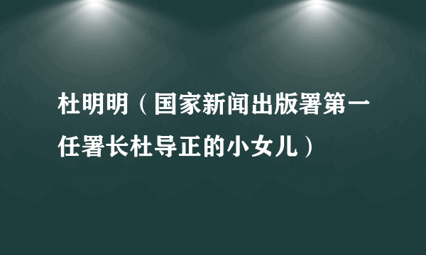 杜明明（国家新闻出版署第一任署长杜导正的小女儿）