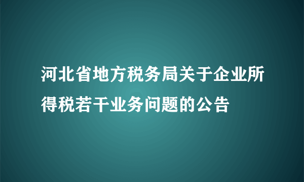 河北省地方税务局关于企业所得税若干业务问题的公告