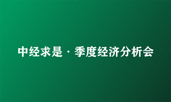 中经求是·季度经济分析会