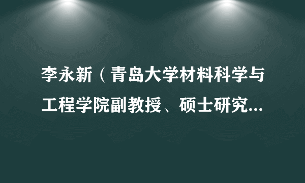 李永新（青岛大学材料科学与工程学院副教授、硕士研究生导师）