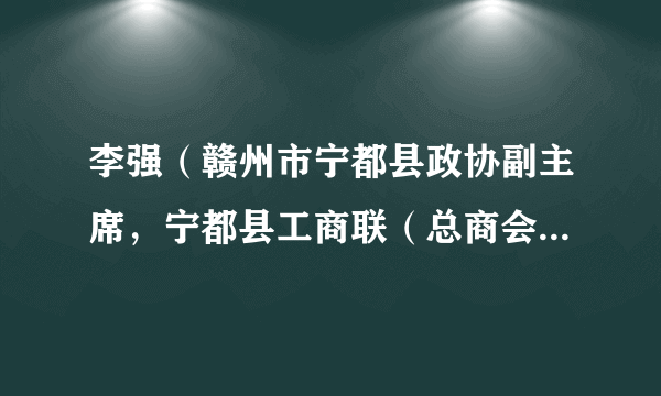 李强（赣州市宁都县政协副主席，宁都县工商联（总商会）主席（会长））