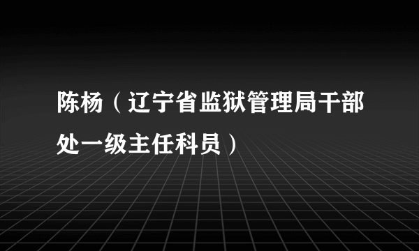 陈杨（辽宁省监狱管理局干部处一级主任科员）