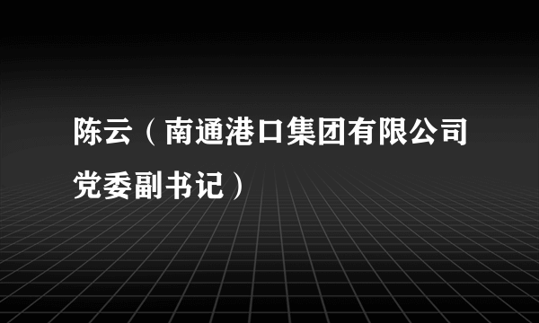 陈云（南通港口集团有限公司党委副书记）