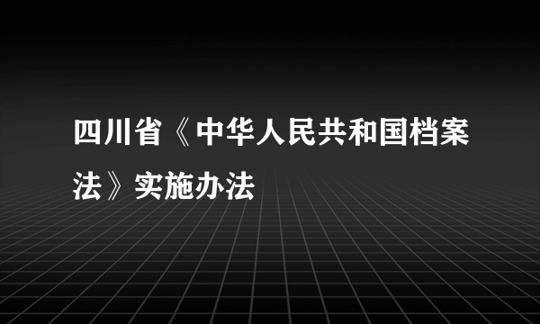 四川省《中华人民共和国档案法》实施办法