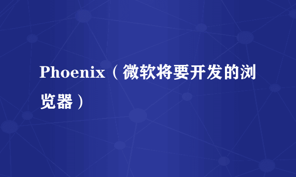 Phoenix（微软将要开发的浏览器）