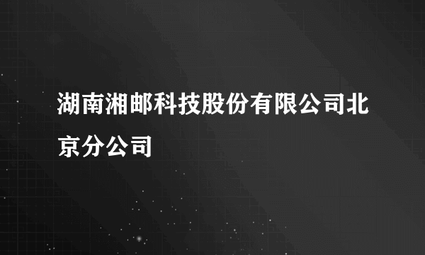 湖南湘邮科技股份有限公司北京分公司