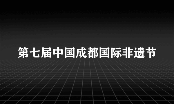 第七届中国成都国际非遗节