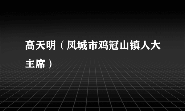 高天明（凤城市鸡冠山镇人大主席）