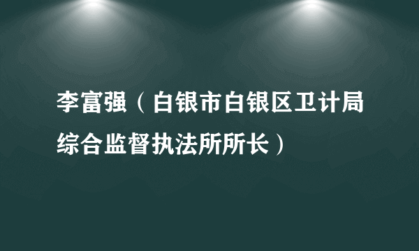 李富强（白银市白银区卫计局综合监督执法所所长）