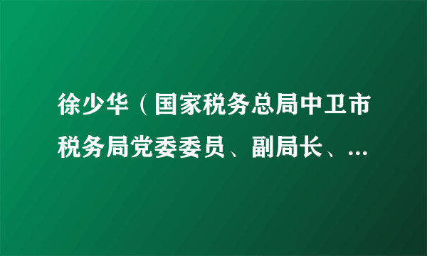 徐少华（国家税务总局中卫市税务局党委委员、副局长、三级高级主办）