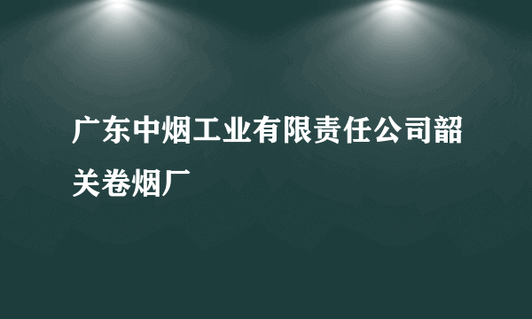 广东中烟工业有限责任公司韶关卷烟厂