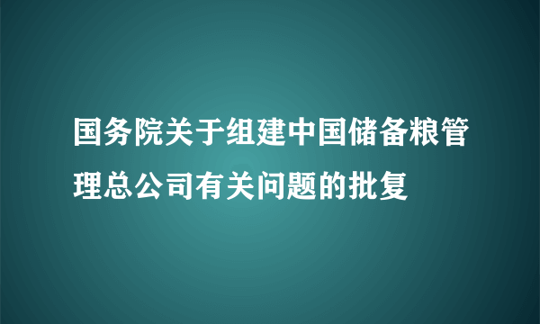 国务院关于组建中国储备粮管理总公司有关问题的批复