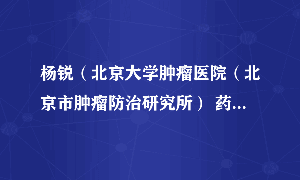 杨锐（北京大学肿瘤医院（北京市肿瘤防治研究所） 药剂科医生）