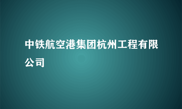 中铁航空港集团杭州工程有限公司