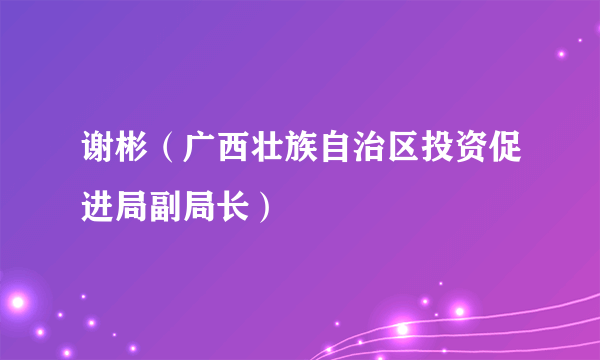 谢彬（广西壮族自治区投资促进局副局长）