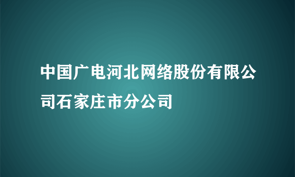 中国广电河北网络股份有限公司石家庄市分公司