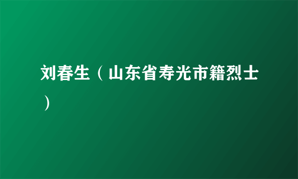 刘春生（山东省寿光市籍烈士）