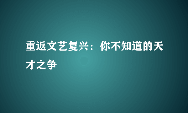 重返文艺复兴：你不知道的天才之争