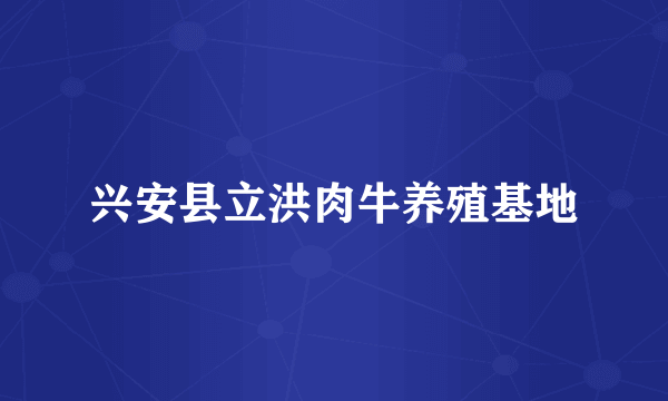 兴安县立洪肉牛养殖基地