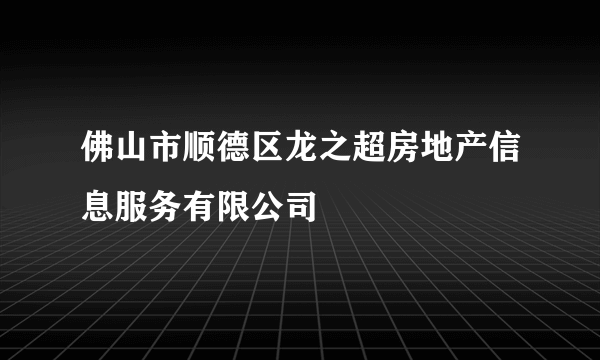 佛山市顺德区龙之超房地产信息服务有限公司