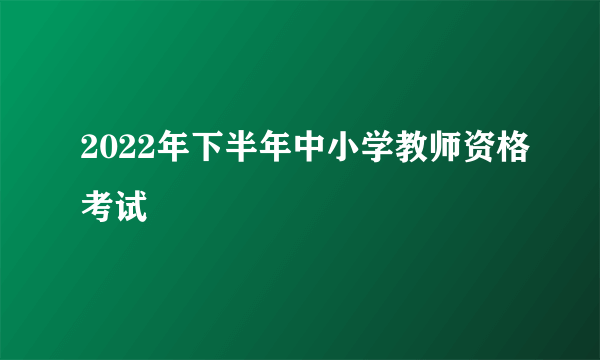 2022年下半年中小学教师资格考试