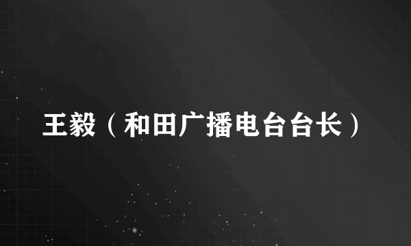 王毅（和田广播电台台长）