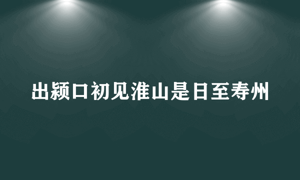 出颍口初见淮山是日至寿州