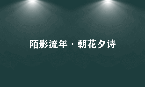 陌影流年·朝花夕诗