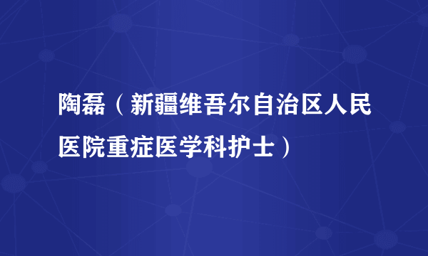 陶磊（新疆维吾尔自治区人民医院重症医学科护士）