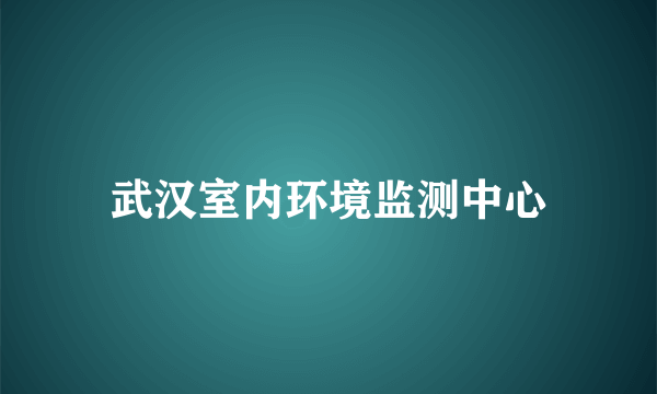 武汉室内环境监测中心