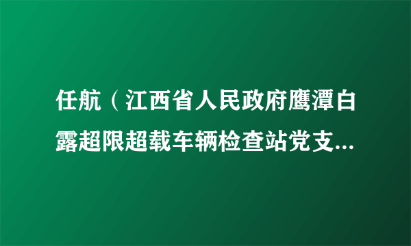 任航（江西省人民政府鹰潭白露超限超载车辆检查站党支部书记）