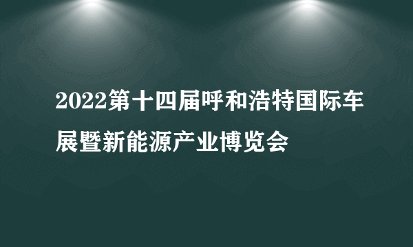 2022第十四届呼和浩特国际车展暨新能源产业博览会