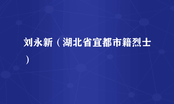 刘永新（湖北省宜都市籍烈士）