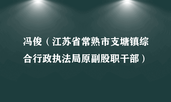 冯俊（江苏省常熟市支塘镇综合行政执法局原副股职干部）