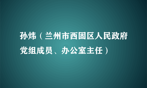 孙炜（兰州市西固区人民政府党组成员、办公室主任）