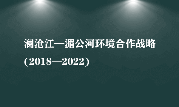 澜沧江—湄公河环境合作战略(2018—2022)