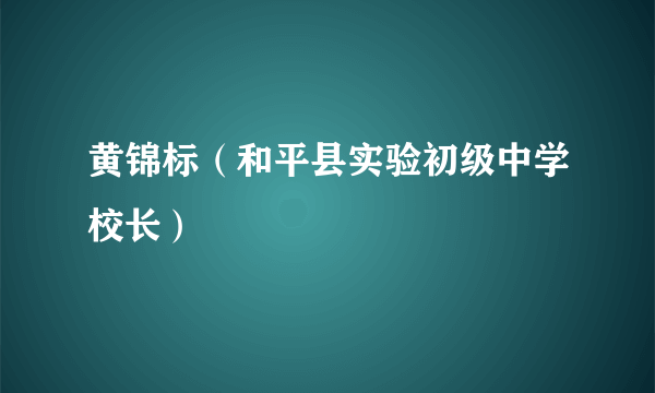 黄锦标（和平县实验初级中学校长）