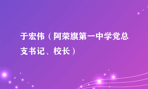 于宏伟（阿荣旗第一中学党总支书记、校长）