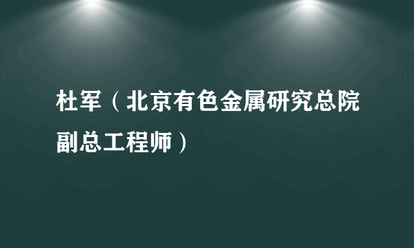 杜军（北京有色金属研究总院副总工程师）