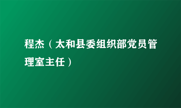 程杰（太和县委组织部党员管理室主任）