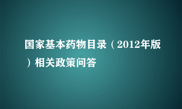 国家基本药物目录（2012年版）相关政策问答