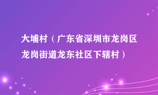 大埔村（广东省深圳市龙岗区龙岗街道龙东社区下辖村）