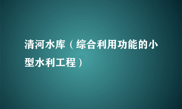 清河水库（综合利用功能的小型水利工程）