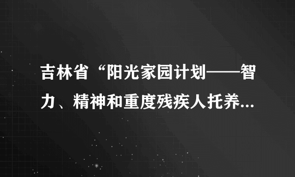 吉林省“阳光家园计划——智力、精神和重度残疾人托养服务项目”（2012-2015年）实施方案