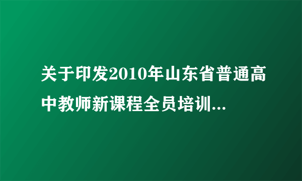 关于印发2010年山东省普通高中教师新课程全员培训工作实施方案的通知