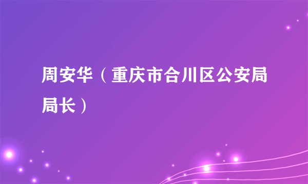 周安华（重庆市合川区公安局局长）