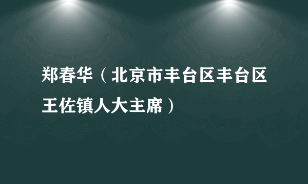 郑春华（北京市丰台区丰台区王佐镇人大主席）