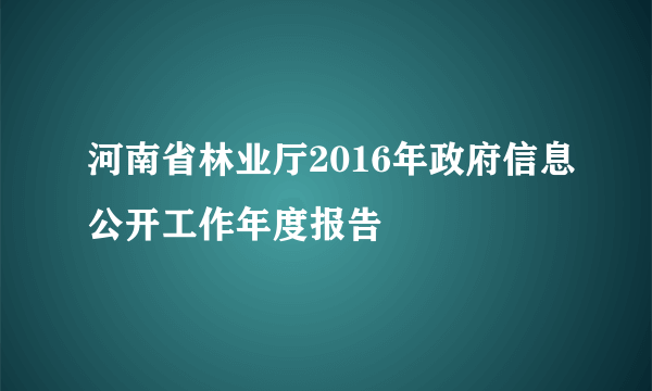 河南省林业厅2016年政府信息公开工作年度报告