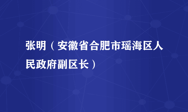 张明（安徽省合肥市瑶海区人民政府副区长）