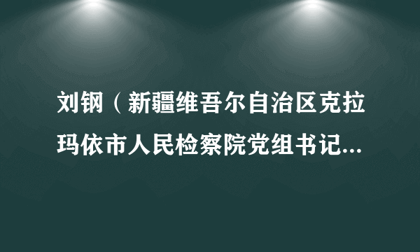 刘钢（新疆维吾尔自治区克拉玛依市人民检察院党组书记、副检察长）